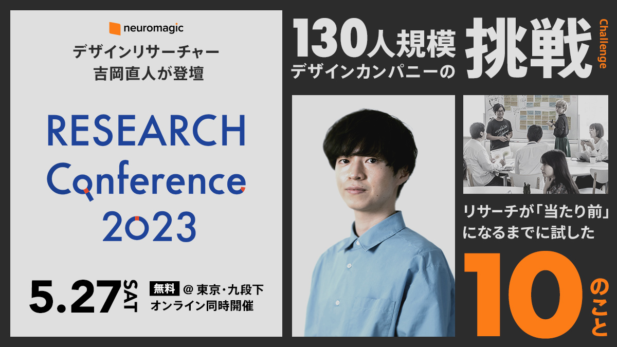 RESEARCH Conference 2023 neuromagic デザインリサーチャー 吉岡直人が登壇 130人規模 デザインカンパニーの挑戦 リサーチが「当たり前」になるまでに試した10のこと 5.27 無料 @東京・九段下 オンライン同時開催